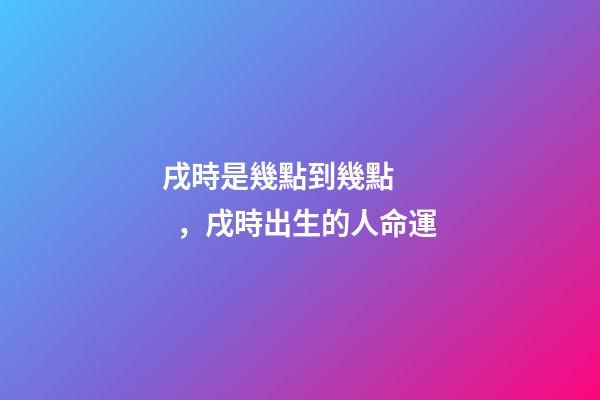 戌時是幾點到幾點，戌時出生的人命運
